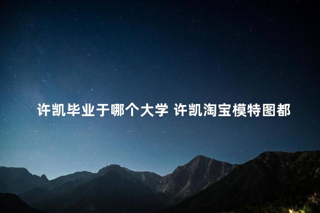 许凯毕业于哪个大学 许凯淘宝模特图都删了吗
